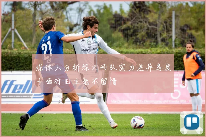 媒体人分析绿火两队实力差异乌度卡面对旧主毫不留情