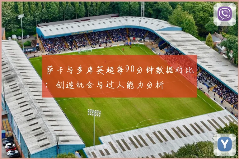 萨卡与多库英超每90分钟数据对比：创造机会与过人能力分析