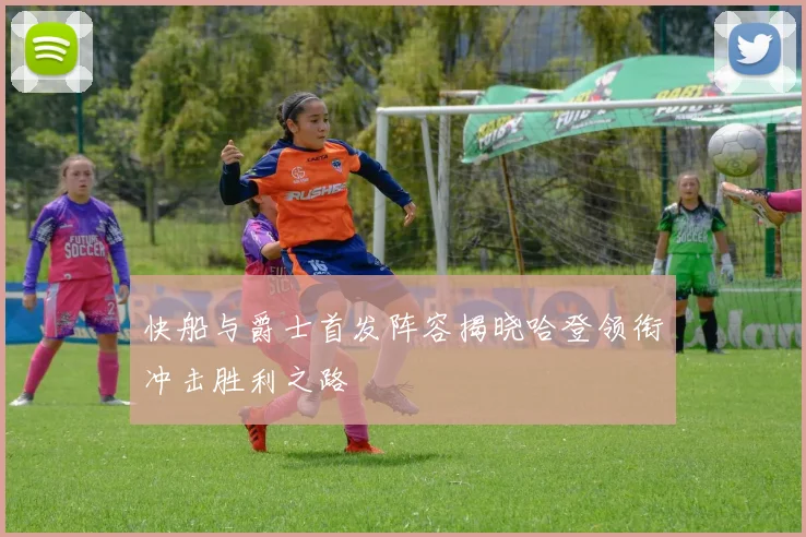 快船与爵士首发阵容揭晓哈登领衔冲击胜利之路