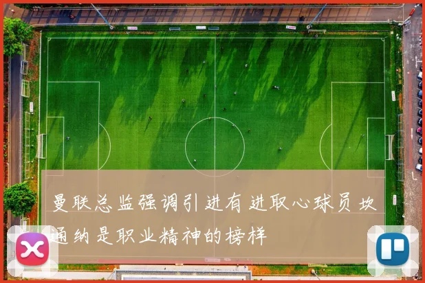 曼联总监强调引进有进取心球员坎通纳是职业精神的榜样