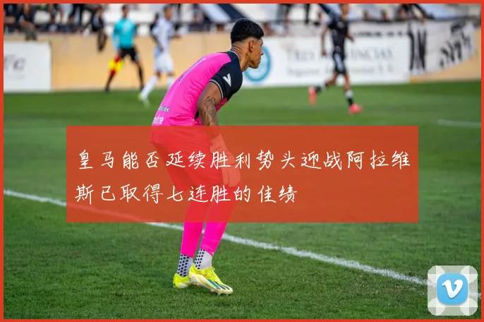 皇马能否延续胜利势头迎战阿拉维斯已取得七连胜的佳绩