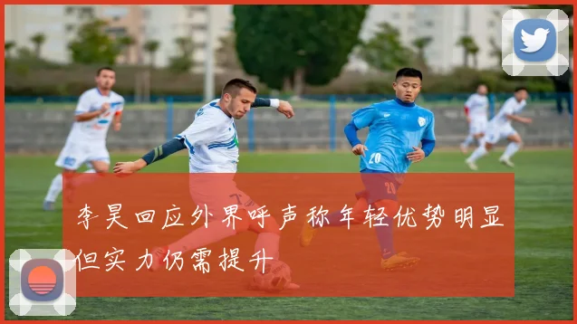 李昊回应外界呼声称年轻优势明显但实力仍需提升