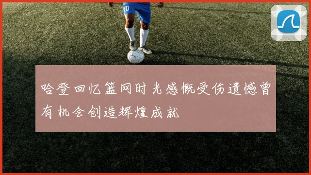 哈登回忆篮网时光感慨受伤遗憾曾有机会创造辉煌成就