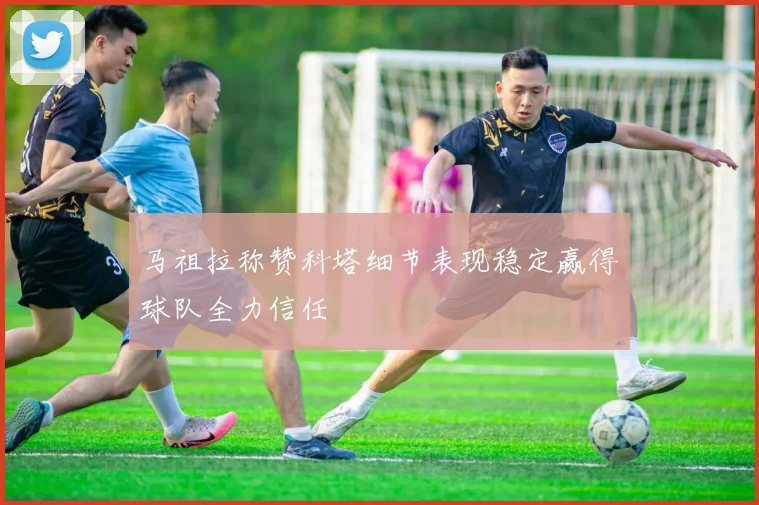 马祖拉称赞科塔细节表现稳定赢得球队全力信任