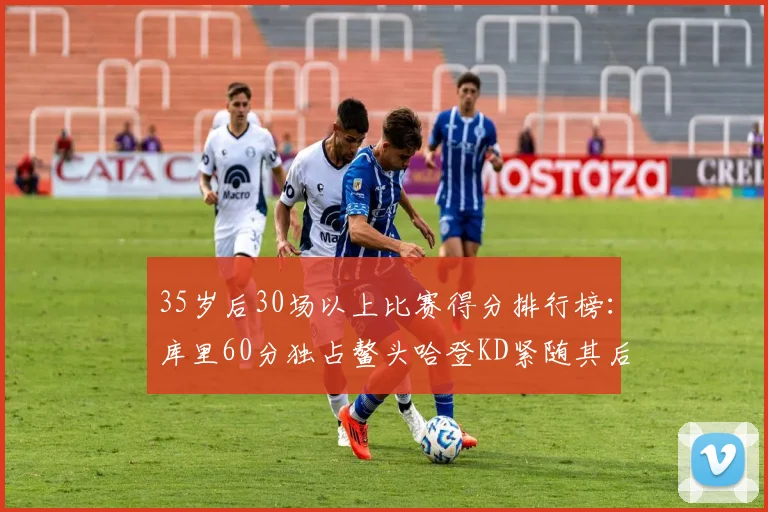 35岁后30场以上比赛得分排行榜：库里60分独占鳌头哈登KD紧随其后
