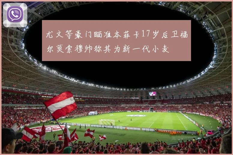 尤文等豪门瞄准本菲卡17岁后卫福尔莫索穆帅称其为新一代小麦
