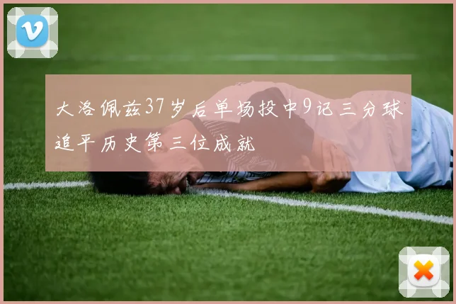 大洛佩兹37岁后单场投中9记三分球追平历史第三位成就
