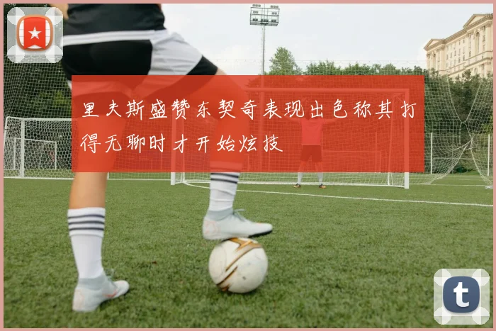 里夫斯盛赞东契奇表现出色称其打得无聊时才开始炫技