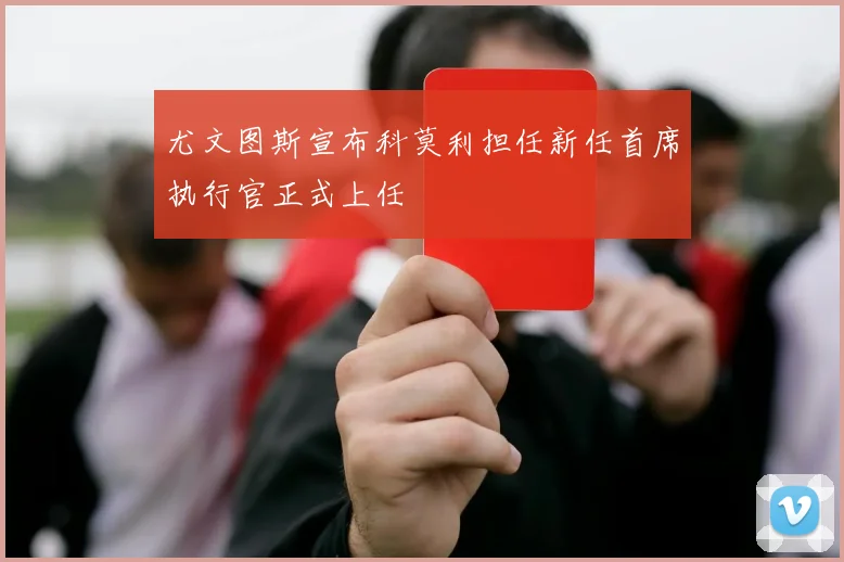 尤文图斯宣布科莫利担任新任首席执行官正式上任
