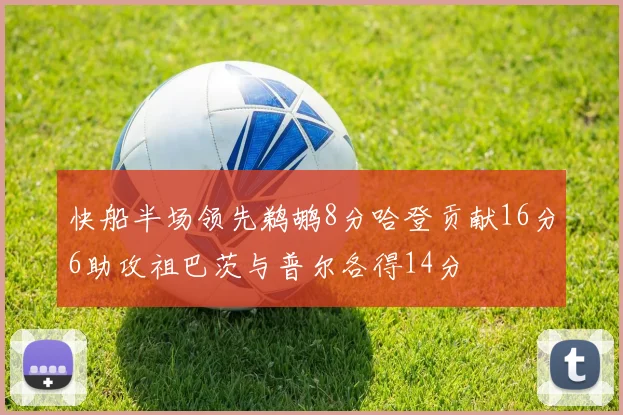 快船半场领先鹈鹕8分哈登贡献16分6助攻祖巴茨与普尔各得14分