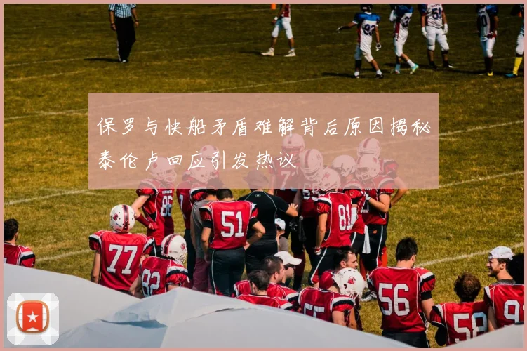 保罗与快船矛盾难解背后原因揭秘泰伦卢回应引发热议