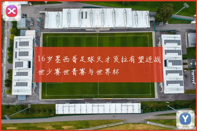 16岁墨西哥足球天才莫拉有望连战世少赛世青赛与世界杯