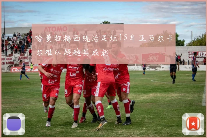 哈曼称梅西统治足坛15年亚马尔卡尔难以超越其成就