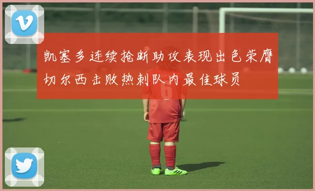 凯塞多连续抢断助攻表现出色荣膺切尔西击败热刺队内最佳球员