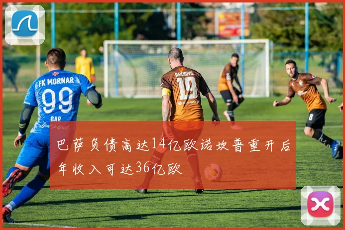 巴萨负债高达14亿欧诺坎普重开后年收入可达36亿欧