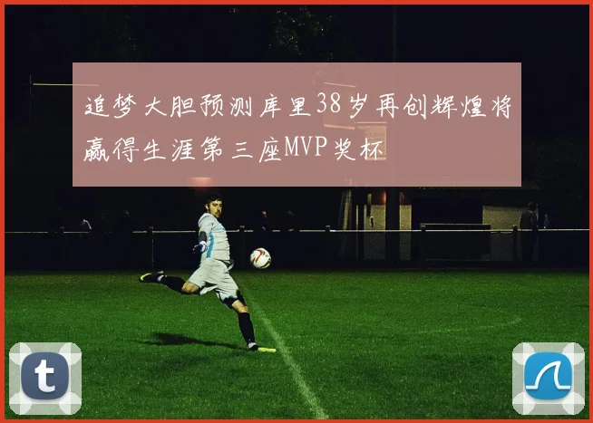 追梦大胆预测库里38岁再创辉煌将赢得生涯第三座MVP奖杯