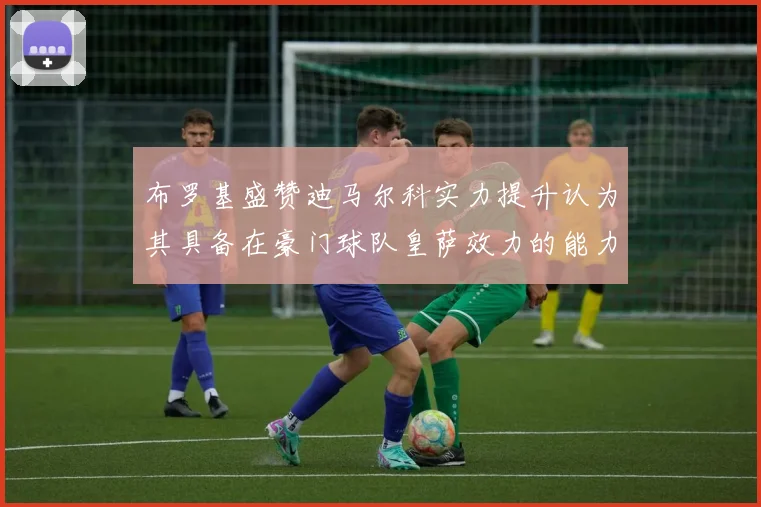 布罗基盛赞迪马尔科实力提升认为其具备在豪门球队皇萨效力的能力