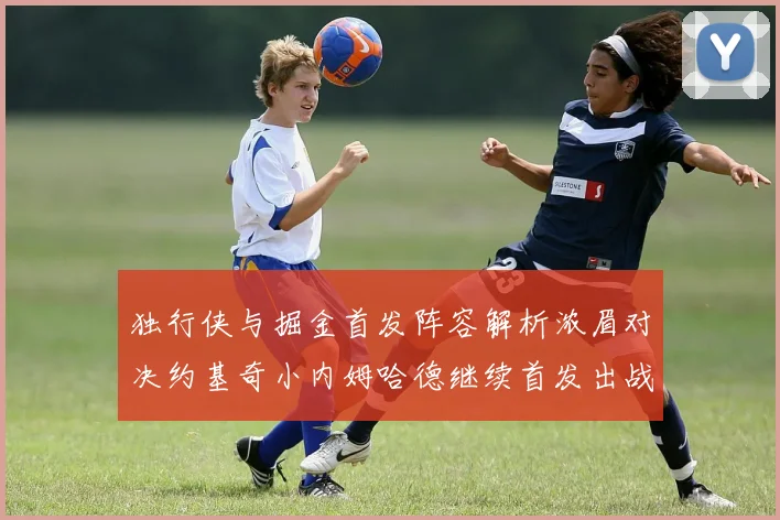 独行侠与掘金首发阵容解析浓眉对决约基奇小内姆哈德继续首发出战