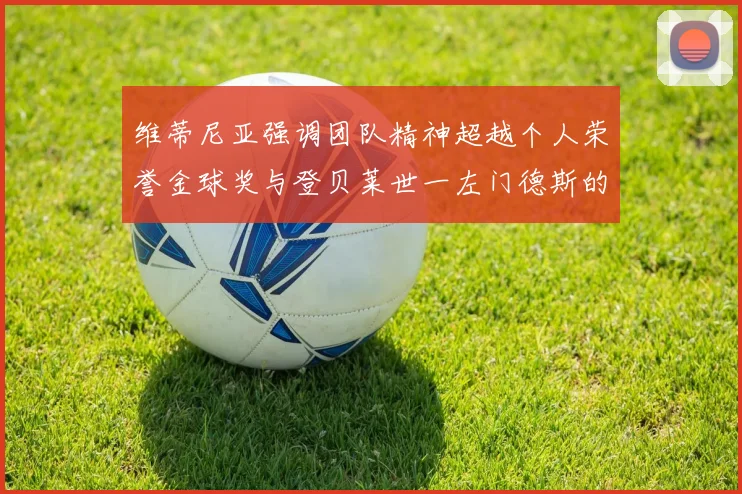 维蒂尼亚强调团队精神超越个人荣誉金球奖与登贝莱世一左门德斯的价值解析
