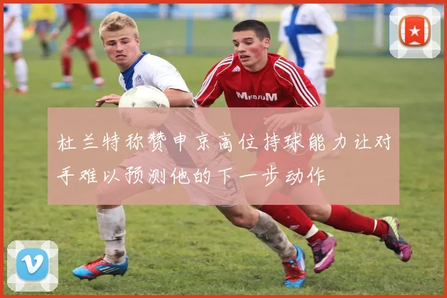 杜兰特称赞申京高位持球能力让对手难以预测他的下一步动作