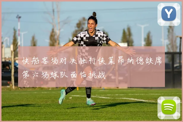 快船客场对决独行侠莱昂纳德缺席第六场球队面临挑战