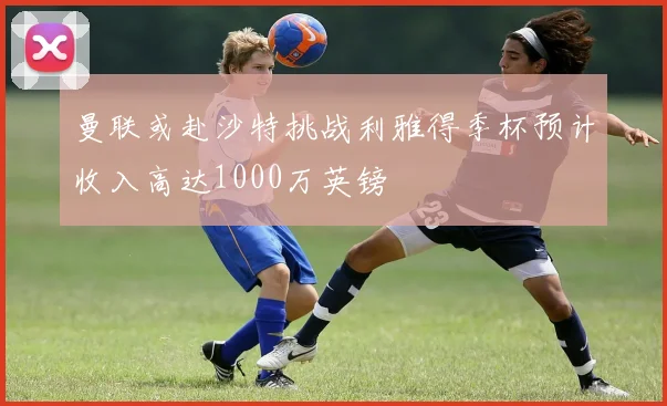 曼联或赴沙特挑战利雅得季杯预计收入高达1000万英镑