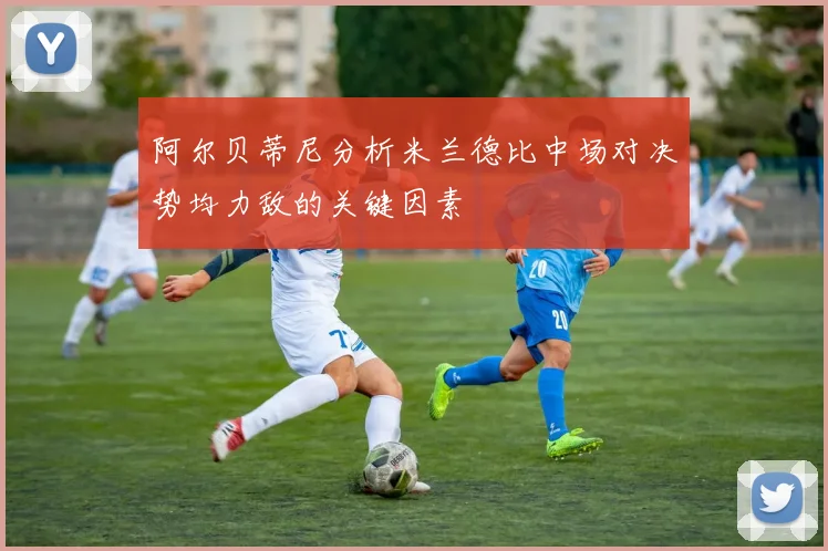 阿尔贝蒂尼分析米兰德比中场对决势均力敌的关键因素