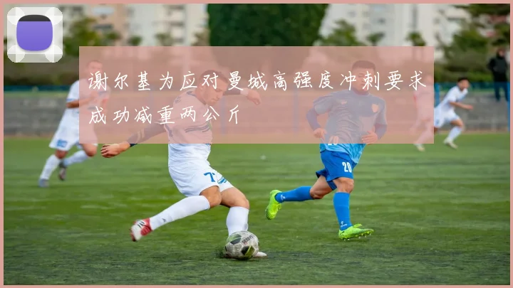 谢尔基为应对曼城高强度冲刺要求成功减重两公斤