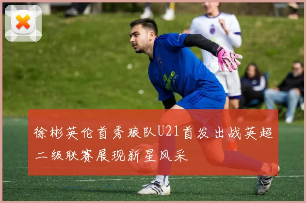徐彬英伦首秀狼队U21首发出战英超二级联赛展现新星风采