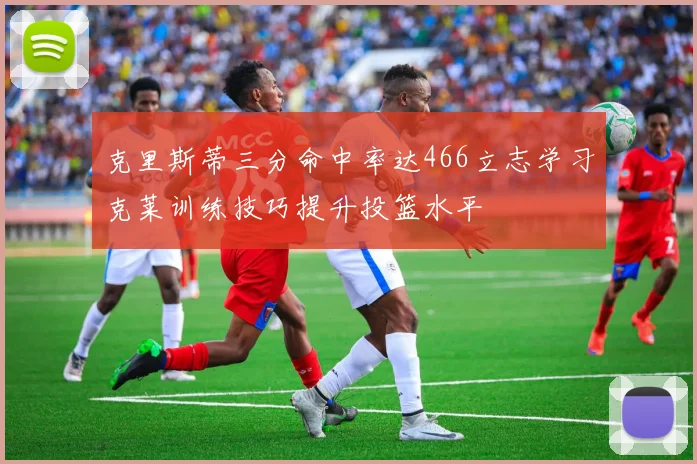 克里斯蒂三分命中率达466立志学习克莱训练技巧提升投篮水平